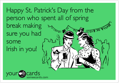 Happy St. Patrick's Day from the person who spent all of spring break making
sure you had 
some
Irish in you!