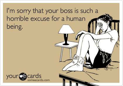 I'm sorry that your boss is such ahorrible excuse for a humanbeing.