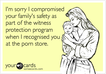 I'm sorry I compromisedyour family's safety aspart of the witnessprotection programwhen I recognised youat the porn store.