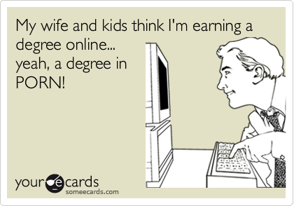 My wife and kids think I'm earning a
degree online...
yeah, a degree in
PORN!