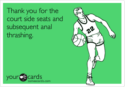 Thank you for the
court side seats and
subsequent anal
thrashing.