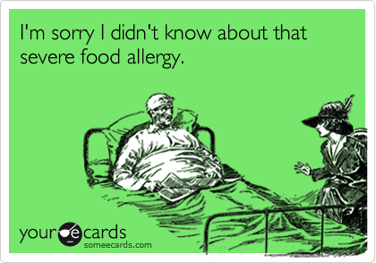 I'm sorry I didn't know about that severe food allergy.