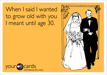 When I said I wanted
to grow old with you
I meant until age 30. 