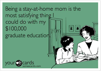 Being a stay-at-home mom is the most satisfying thing I
could do with my
$100,000
graduate education.