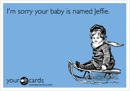 I'm sorry your baby is named Jeffie.