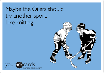 Maybe the Oilers should try another sport. Like knitting.