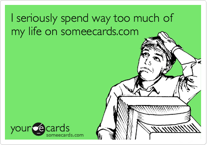 I seriously spend way too much of my life on someecards.com