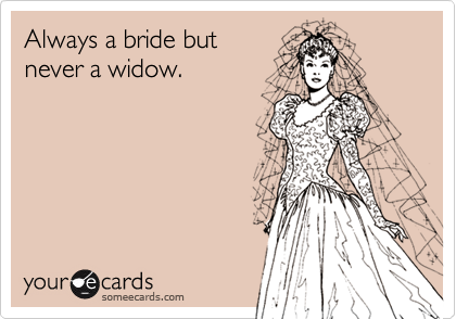 Always a bride but
never a widow.