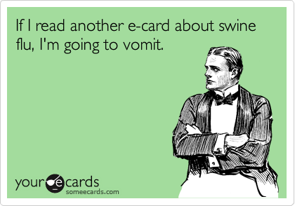 If I read another e-card about swine flu, I'm going to vomit.