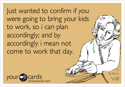 Just wanted to confirm if you
were going to bring your kids
to work, so i can plan
accordingly; and by
accordingly i mean not
come to work that day.