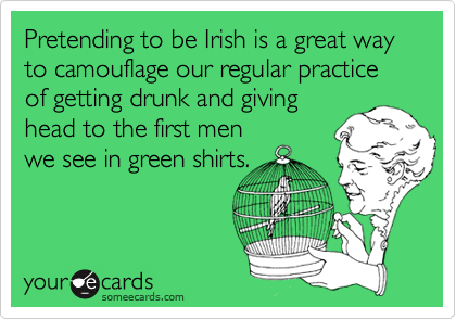 Pretending to be Irish is a great way to camouflage our regular practice of getting drunk and giving
head to the first men 
we see in green shirts.