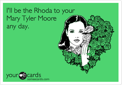 I'll be the Rhoda to your  
Mary Tyler Moore
any day.
