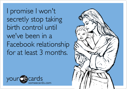 I promise I won'tsecretly stop taking birth control untilwe've been in aFacebook relationshipfor at least 3 months.