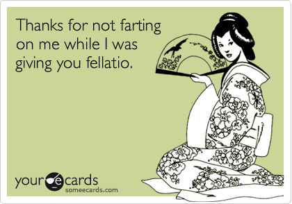 Thanks for not farting 
on me while I was 
giving you fellatio.