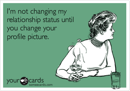 I'm not changing myrelationship status untilyou change yourprofile picture.