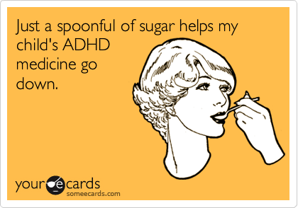 Just a spoonful of sugar helps my child's ADHD
medicine go
down.