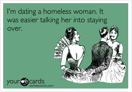 I'm dating a homeless woman. It was easier talking her into staying over.
