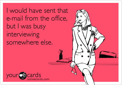 I would have sent that
e-mail from the office,
but I was busy
interviewing
somewhere else.