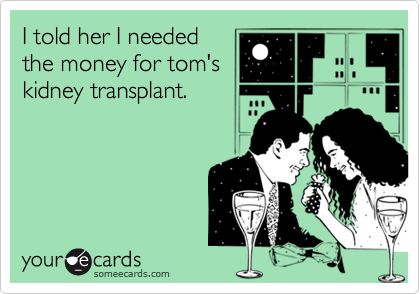I told her I needed 
the money for tom's
kidney transplant.