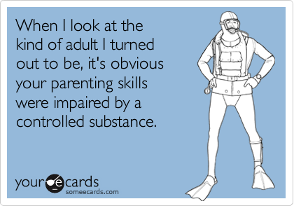 When I look at the
kind of adult I turned
out to be, it's obvious
your parenting skills
were impaired by a
controlled substance.