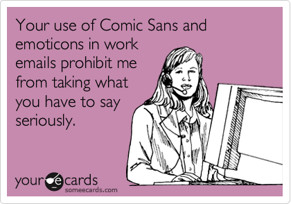 Your use of Comic Sans and emoticons in work
emails prohibit me
from taking what
you have to say
seriously.