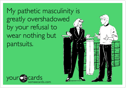 My pathetic masculinity is
greatly overshadowed
by your refusal to
wear nothing but
pantsuits.