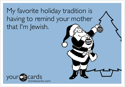 My favorite holiday tradition is having to remind your mother that I'm Jewish.