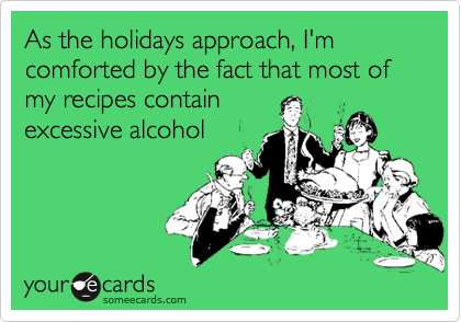 As the holidays approach, I'm comforted by the fact that most of my recipes contain
excessive alcohol
