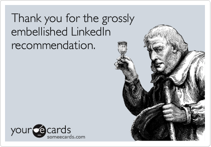 Thank you for the grossly
embellished LinkedIn
recommendation.  