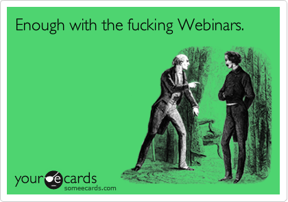 Enough with the fucking Webinars.