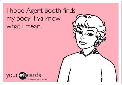 I hope Agent Booth finds
my body if ya know
what I mean.