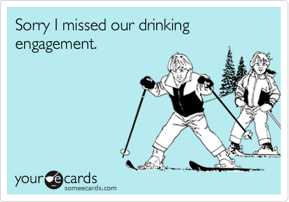 Sorry I missed our drinking engagement.