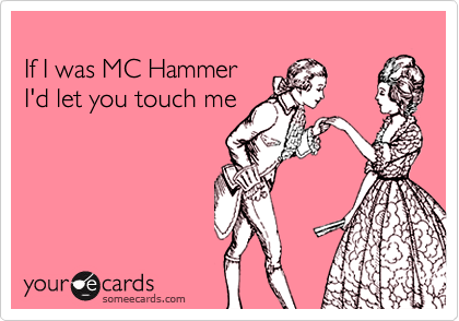 
If I was MC Hammer 
I'd let you touch me