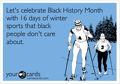 Let's celebrate Black History Month with 16 days of winter
sports that black
people don't care
about.