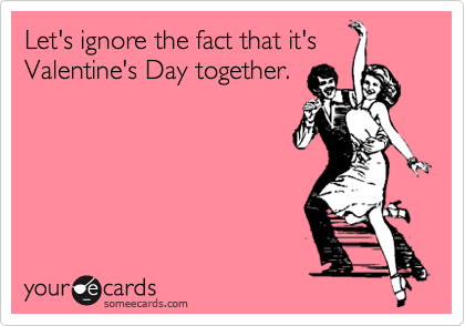 Let's ignore the fact that it's
Valentine's Day together.