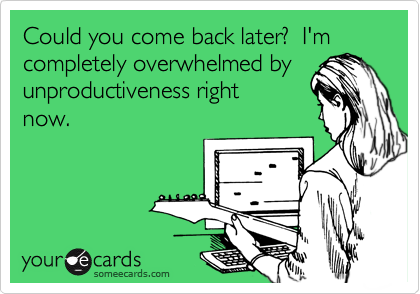 Could you come back later?  I'm completely overwhelmed by unproductiveness right
now.