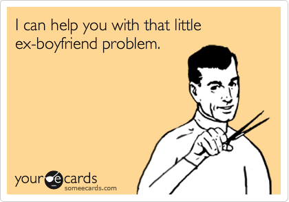 I can help you with that little
ex-boyfriend problem.