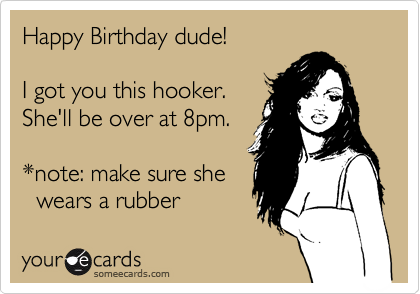 Happy Birthday dude!  

I got you this hooker.
She'll be over at 8pm. 

*note: make sure she
  wears a rubber
