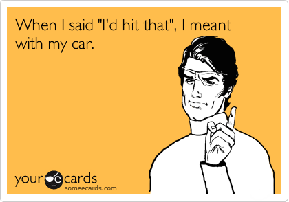 When I said "I'd hit that", I meant with my car.