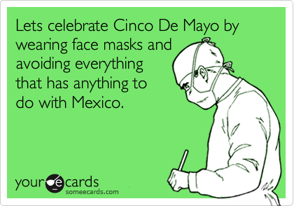 Lets celebrate Cinco De Mayo by wearing face masks and
avoiding everything
that has anything to
do with Mexico.