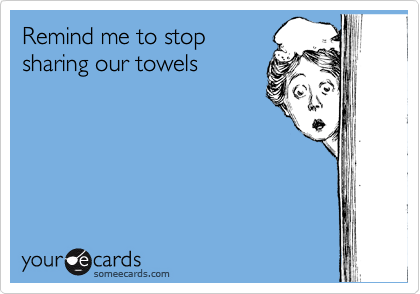 Remind me to stop
sharing our towels