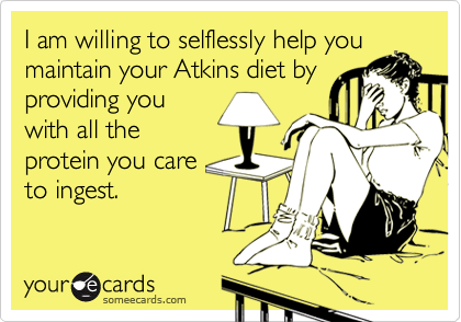 I am willing to selflessly help you
maintain your Atkins diet by
providing you
with all the
protein you care
to ingest.