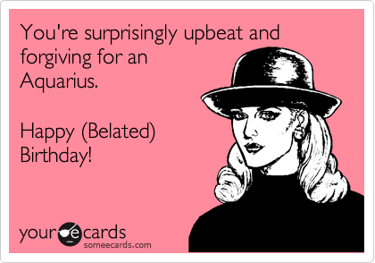 You're surprisingly upbeat and forgiving for an
Aquarius.

Happy (Belated)
Birthday!