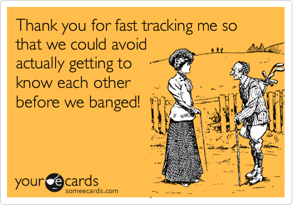 Thank you for fast tracking me so that we could avoid
actually getting to
know each other
before we banged!