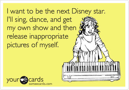 I want to be the next Disney star.  I'll sing, dance, and get
my own show and then
release inappropriate
pictures of myself.