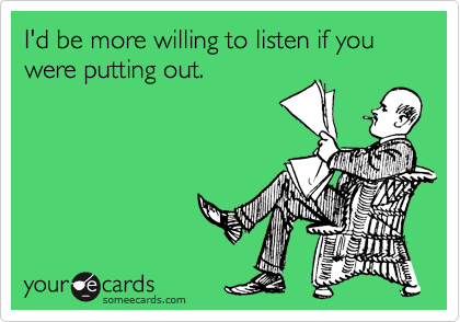I'd be more willing to listen if you were putting out.

