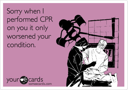 Sorry when I
performed CPR
on you it only
worsened your
condition.