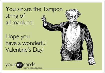You sir are the Tampon
string of
all mankind.

Hope you
have a wonderful
Valentine's Day!