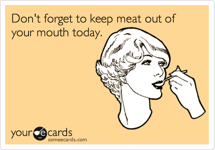 Don't forget to keep meat out of your mouth today.