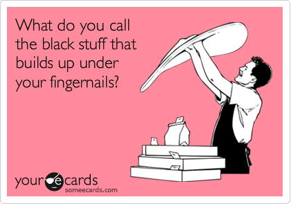 What do you call
the black stuff that 
builds up under
your fingernails?